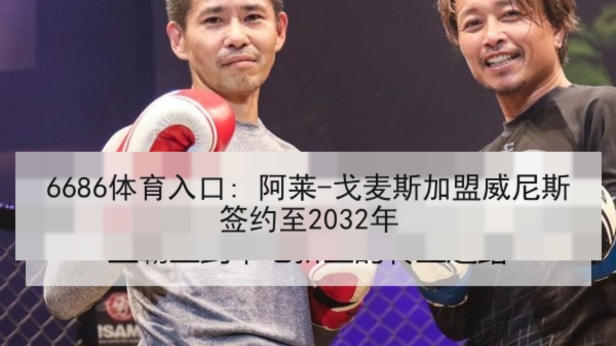 6686体育入口: 阿莱-戈麦斯加盟威尼斯签约至2032年