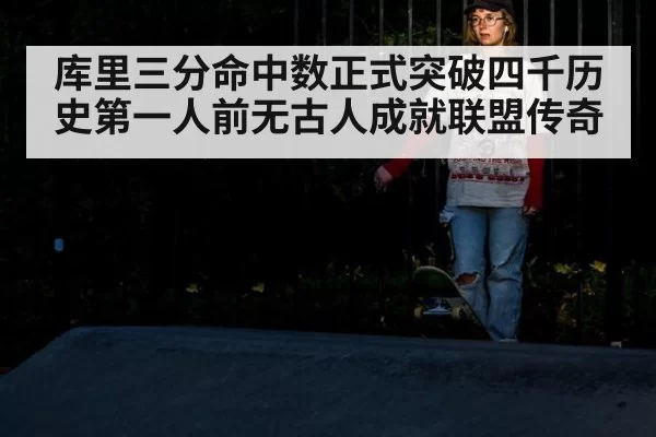 库里三分命中数正式突破四千历史第一人前无古人成就联盟传奇