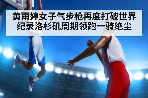 黄雨婷女子气步枪再度打破世界纪录洛杉矶周期领跑一骑绝尘